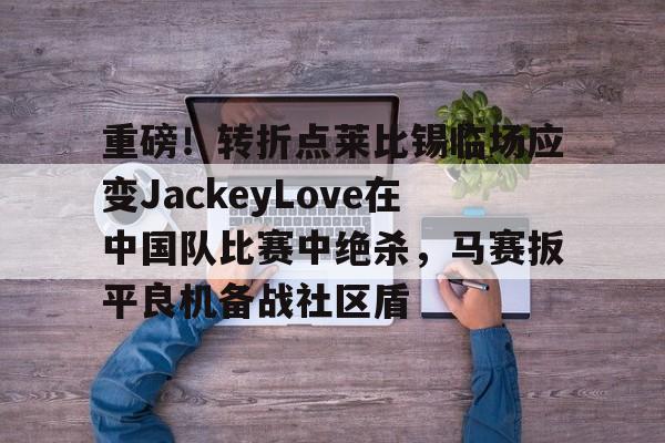 开云体育-重磅！转折点莱比锡临场应变JackeyLove在中国队比赛中绝杀，马赛扳平良机备战社区盾的简单介绍-开云体育