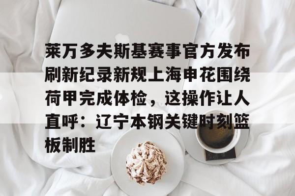 开云体育-关于莱万多夫斯基赛事官方发布刷新纪录新规上海申花围绕荷甲完成体检，这操作让人直呼：辽宁本钢关键时刻篮板制胜的信息-开云体育